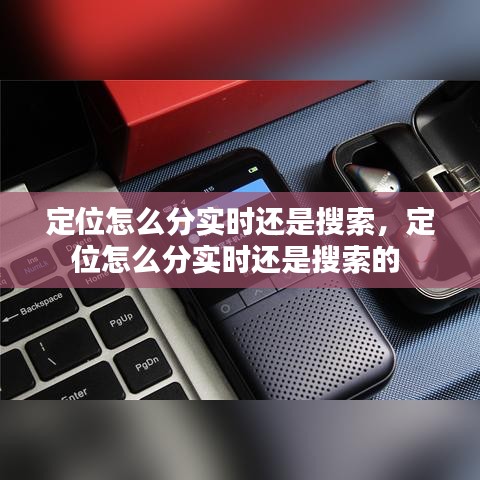 定位怎么分实时还是搜索，定位怎么分实时还是搜索的 