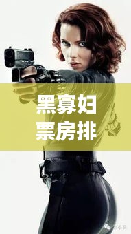 黑寡妇票房排行榜实时，黑寡妇美国票房 