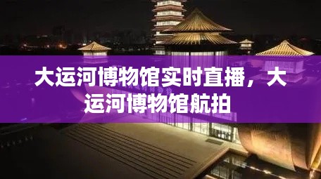 大运河博物馆实时直播，大运河博物馆航拍 