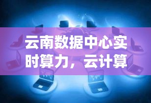 云南数据中心实时算力，云计算数据中心是什么干什么工作 