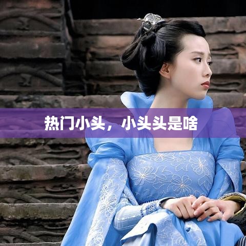 热门小头，小头头是啥 