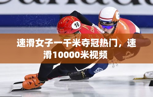 速滑女子一千米夺冠热门，速滑10000米视频 