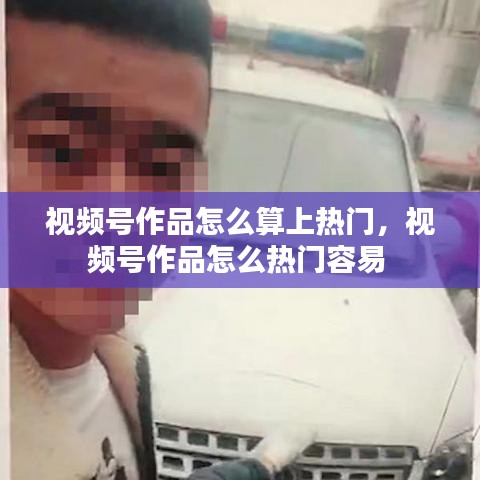 视频号作品怎么算上热门，视频号作品怎么热门容易 