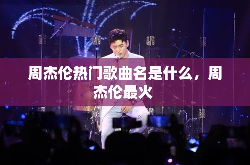 周杰伦热门歌曲名是什么，周杰伦最火 