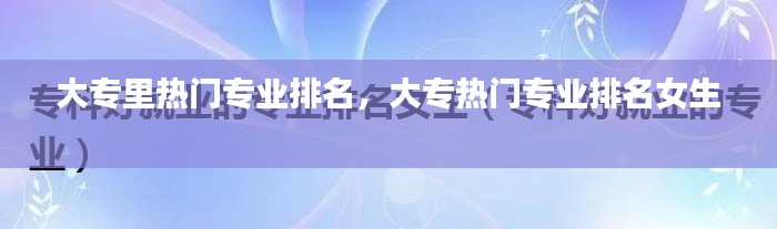 大专里热门专业排名，大专热门专业排名女生 