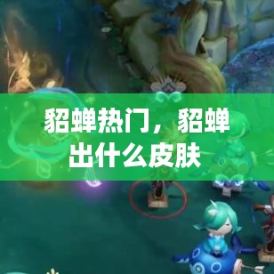 貂蝉热门，貂蝉出什么皮肤 