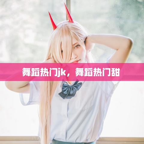 舞蹈热门jk，舞蹈热门甜 
