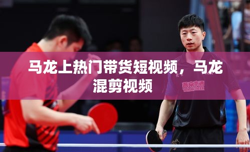 马龙上热门带货短视频，马龙混剪视频 