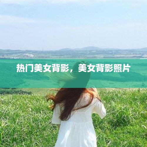 热门美女背影，美女背影照片 