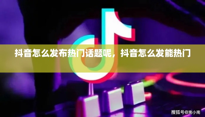 抖音怎么发布热门话题呢，抖音怎么发能热门 