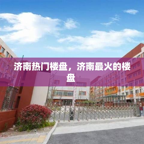 济南热门楼盘，济南最火的楼盘 