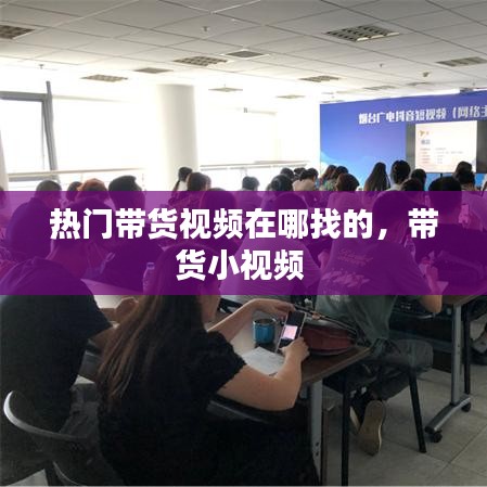 热门带货视频在哪找的，带货小视频 