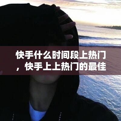 快手什么时间段上热门，快手上上热门的最佳时间 