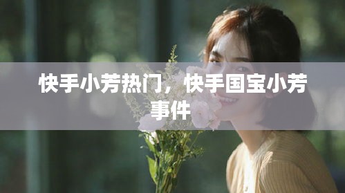 快手小芳热门，快手国宝小芳事件 
