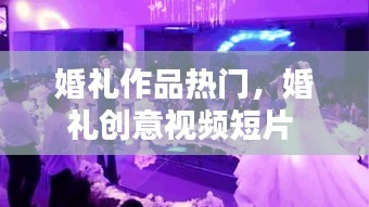 婚礼作品热门，婚礼创意视频短片 