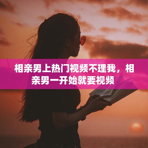 相亲男上热门视频不理我，相亲男一开始就要视频 