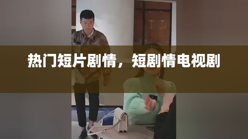 热门短片剧情，短剧情电视剧 