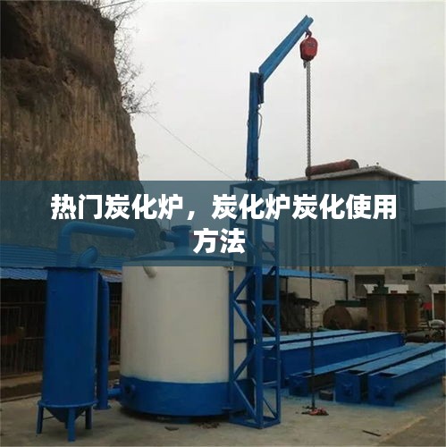 热门炭化炉，炭化炉炭化使用方法 