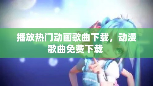 播放热门动画歌曲下载，动漫歌曲免费下载 