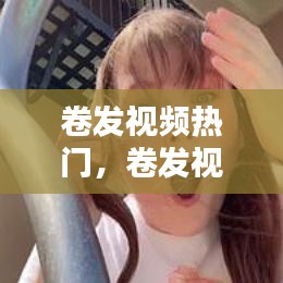 卷发视频热门，卷发视频教学视频 