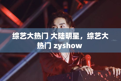综艺大热门 大陆明星，综艺大热门 zyshow 