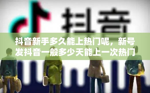 抖音新手多久能上热门呢，新号发抖音一般多少天能上一次热门 