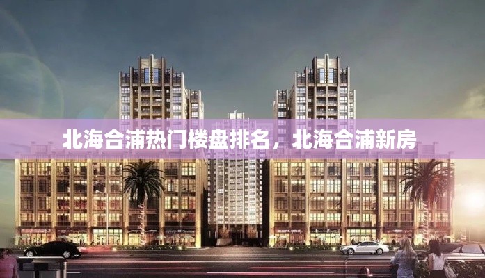 北海合浦热门楼盘排名，北海合浦新房 