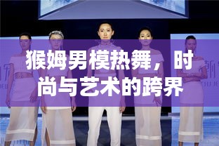 猴姆男模热舞，时尚与艺术的跨界探索