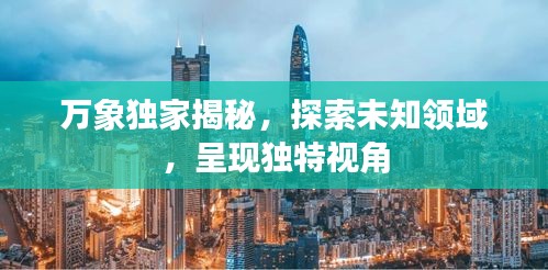 万象独家揭秘，探索未知领域，呈现独特视角