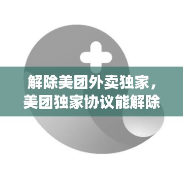 解除美团外卖独家，美团独家协议能解除吗 