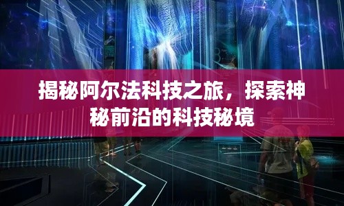 揭秘阿尔法科技之旅，探索神秘前沿的科技秘境