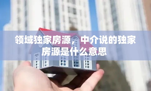 领域独家房源，中介说的独家房源是什么意思 