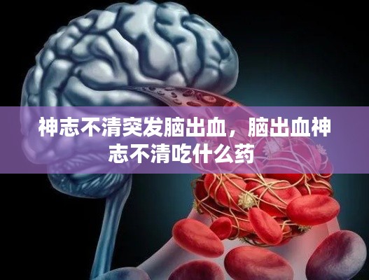 神志不清突发脑出血，脑出血神志不清吃什么药 