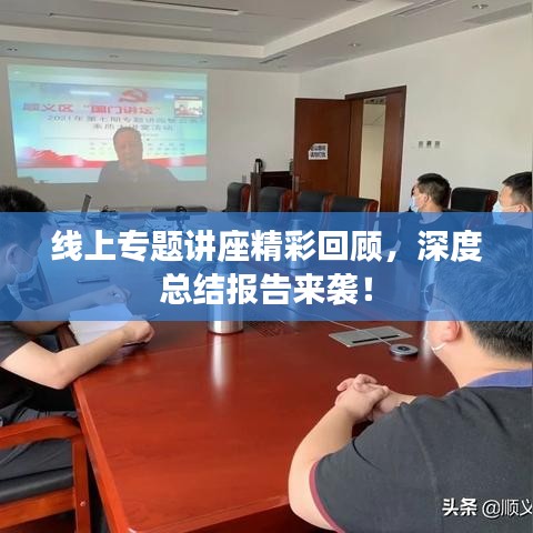 线上专题讲座精彩回顾，深度总结报告来袭！