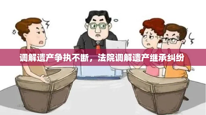 调解遗产争执不断，法院调解遗产继承纠纷 