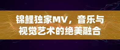 锦鲤独家MV，音乐与视觉艺术的绝美融合