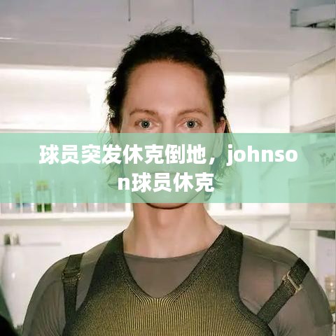 球员突发休克倒地，johnson球员休克 