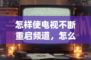怎样使电视不断重启频道，怎么让电视一直循环播放 