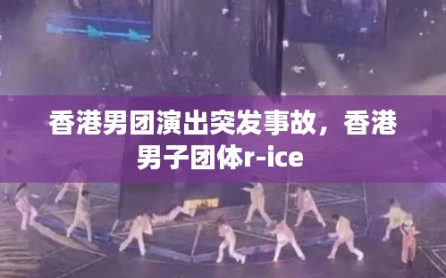 香港男团演出突发事故，香港男子团体r-ice 