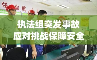 执法组突发事故应对挑战保障安全措施实施紧急响应