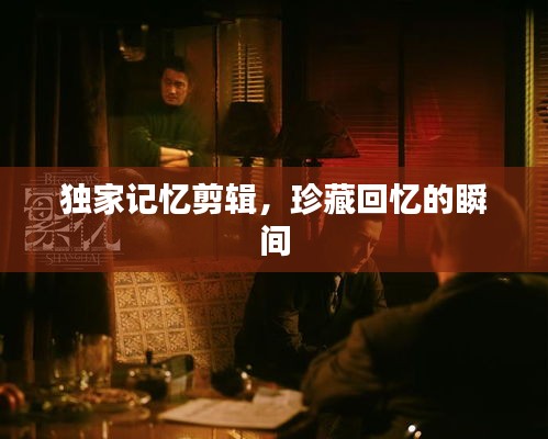 独家记忆剪辑，珍藏回忆的瞬间