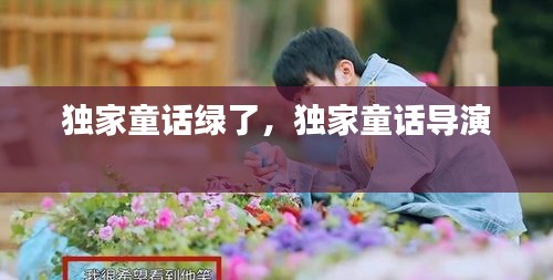 独家童话绿了，独家童话导演 