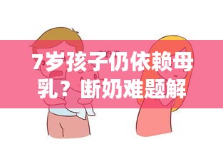 7岁孩子仍依赖母乳？断奶难题解析！