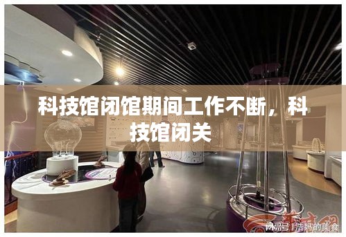 科技馆闭馆期间工作不断，科技馆闭关 