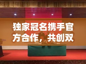 独家冠名携手官方合作，共创双赢新局面！