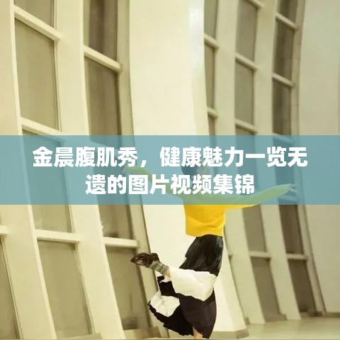 金晨腹肌秀，健康魅力一览无遗的图片视频集锦