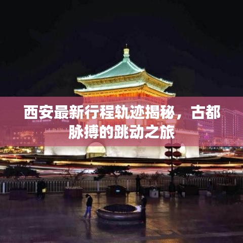 西安最新行程轨迹揭秘，古都脉搏的跳动之旅