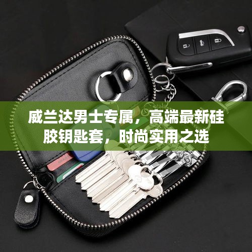 威兰达男士专属，高端最新硅胶钥匙套，时尚实用之选