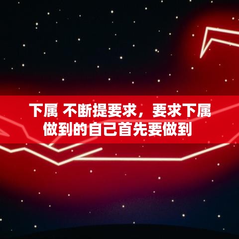 下属 不断提要求，要求下属做到的自己首先要做到 