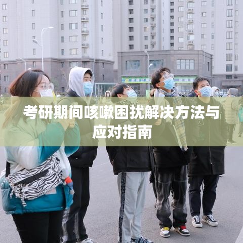 考研期间咳嗽困扰解决方法与应对指南